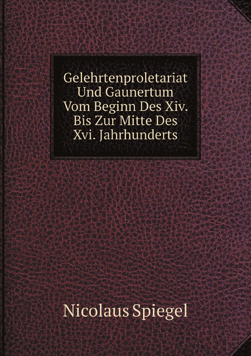 Gelehrtenproletariat Und Gaunertum Vom Beginn Des Xiv. Bis Zur Mitte Des Xvi. Jahrhunderts
Gelehrtenproletariat Und Gaunertum Vom Beginn Des Xiv. Bis Zur Mitte Des Xvi. Jahrhunderts