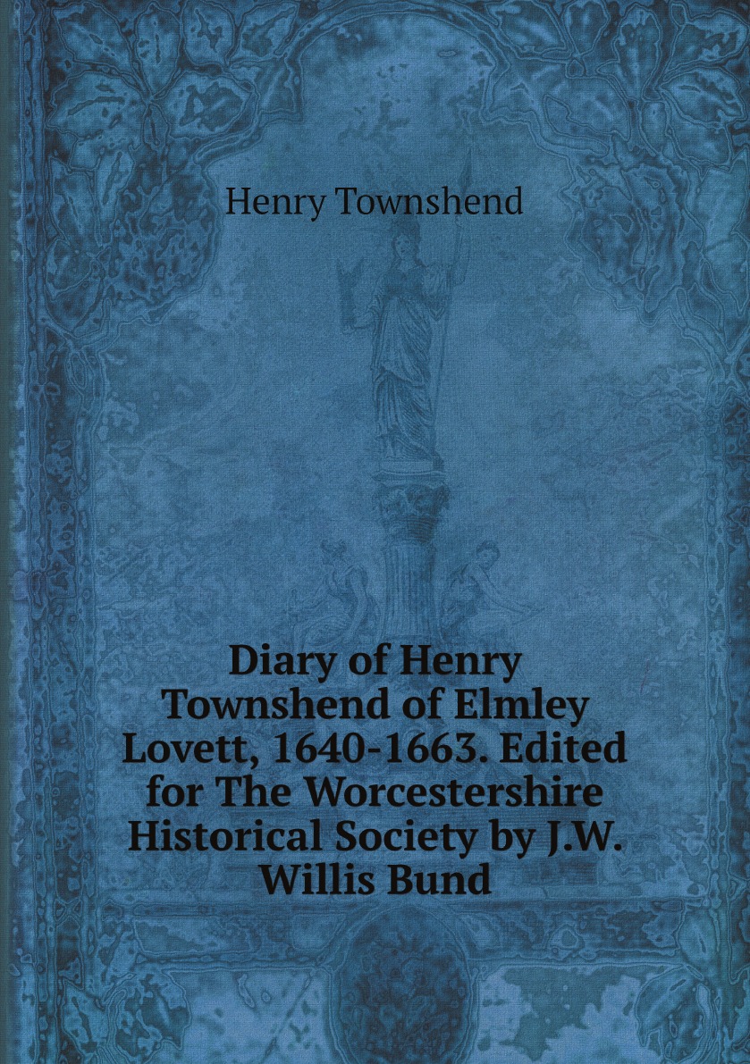 Diary of Henry Townshend of Elmley Lovett, 1640-1663. Edited for The Worcestershire
Diary of Henry Townshend of Elmley Lovett, 1640-1663. Edited for The Worcestershire