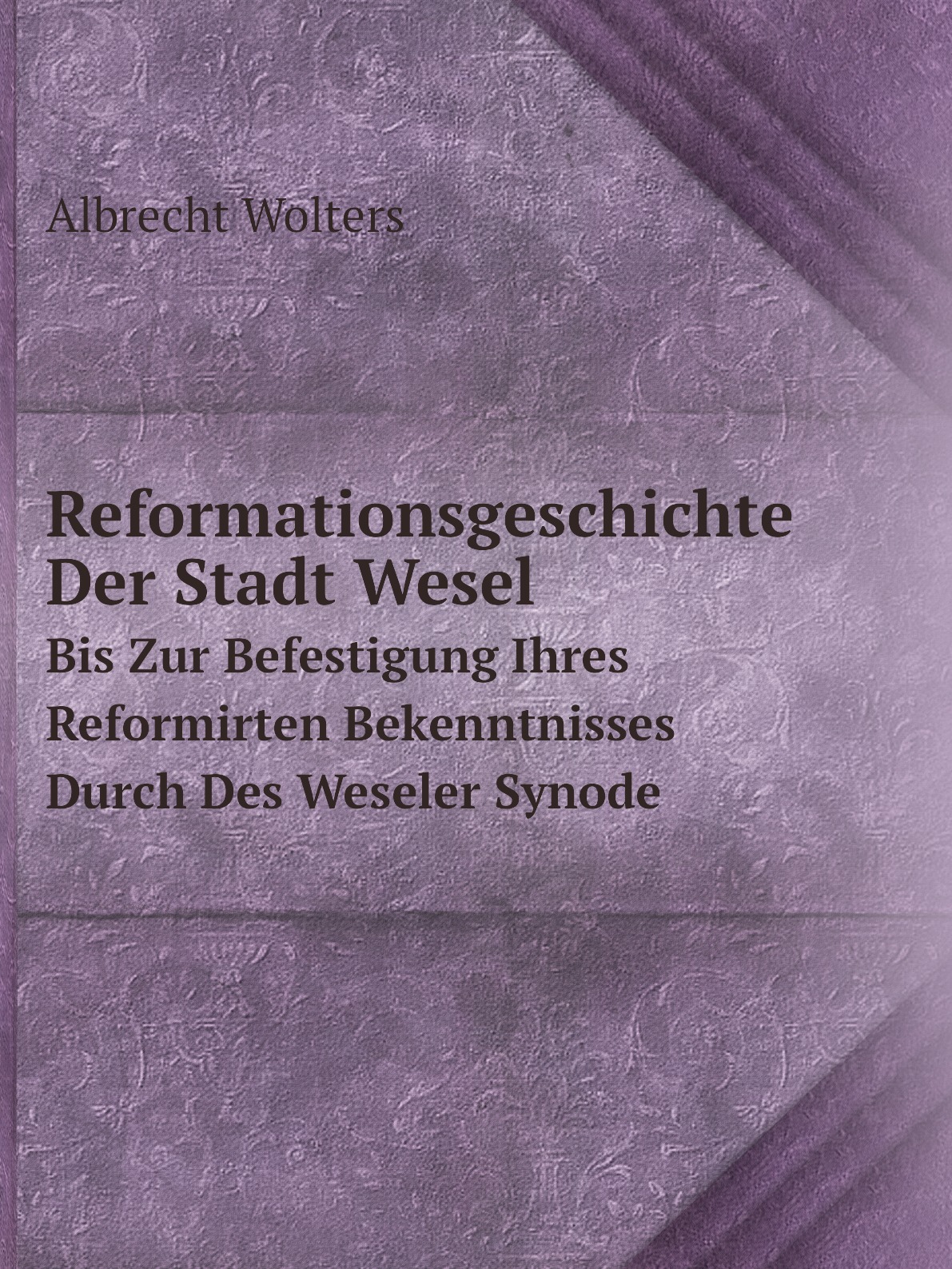 Reformationsgeschichte Der Stadt Wesel:Bis Zur Befestigung Ihres Reformirten Bekenntnisses
Reformationsgeschichte Der Stadt Wesel:Bis Zur Befestigung Ihres Reformirten Bekenntnisses