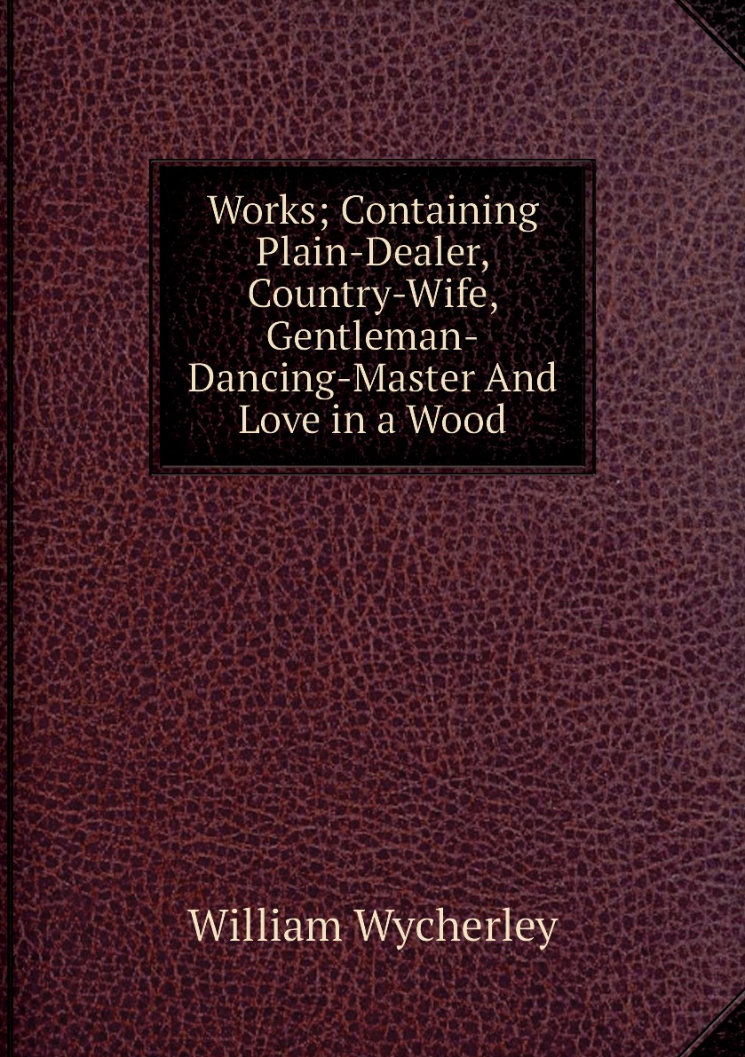 Works; Containing Plain-Dealer, Country-Wife, Gentleman-Dancing-Master And Love in a Wood
Works; Containing Plain-Dealer, Country-Wife, Gentleman-Dancing-Master And Love in a Wood