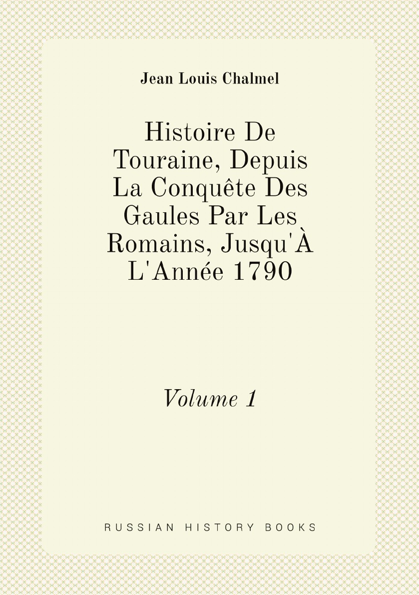 Histoire De Touraine, Depuis La Conquete Des Gaules Par Les Romains, Jusqu'A L'Annee 1790
Histoire De Touraine, Depuis La Conquete Des Gaules Par Les Romains, Jusqu'A L'Annee 1790