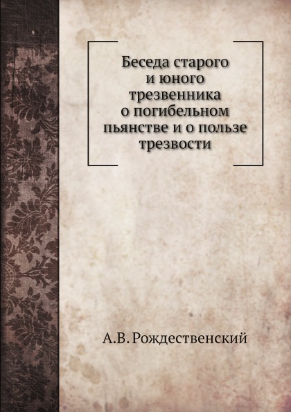 Беседа Старого и Юного трезвенника о погибельном пьянстве и о пользе трезвости
Беседа Старого и Юного трезвенника о погибельном пьянстве и о пользе трезвости
