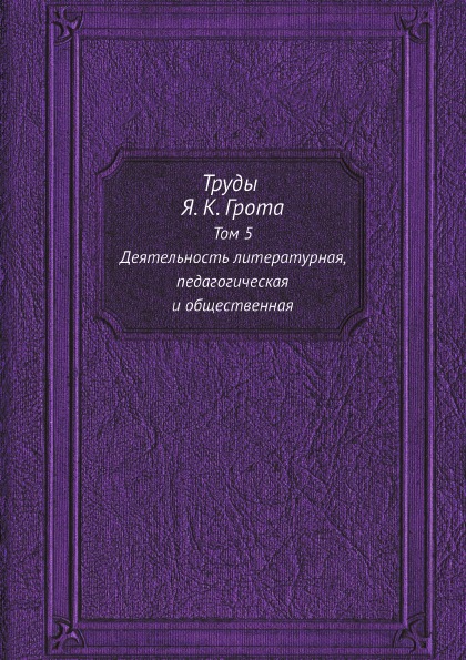 Труды Я, к, Грота, том 5, Деятельность литературная, педагогическая и Общественная
Труды Я, к, Грота, том 5, Деятельность литературная, педагогическая и Общественная