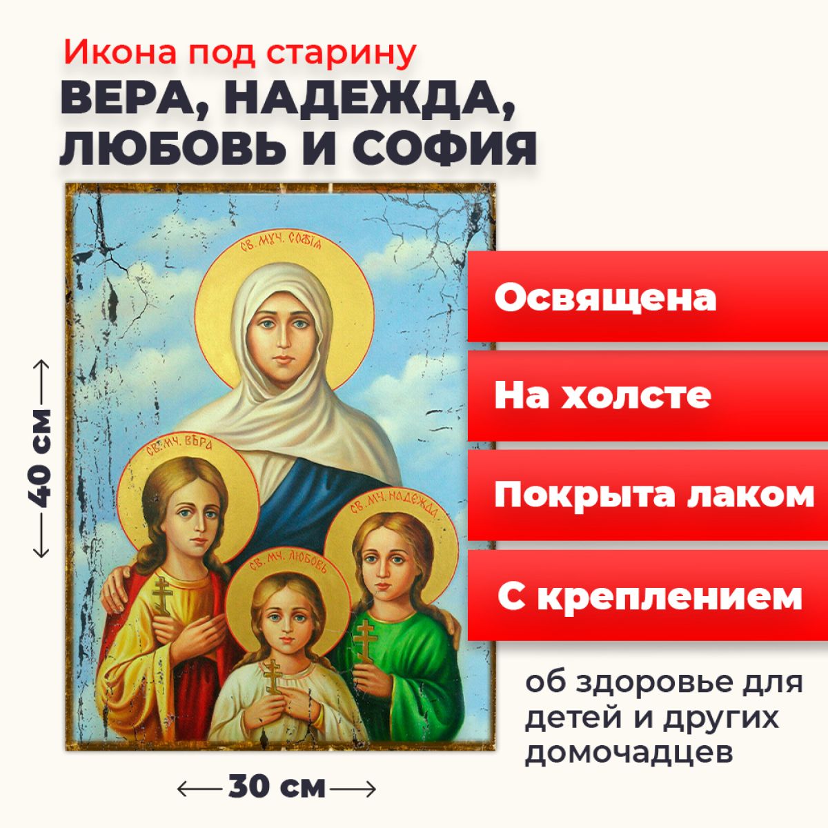 Освященная икона под старину на холсте "Вера, Надежда, Любовь и мать их София", 30*40 см, Женские_имена2
Освященная икона под старину на холсте "Вера, Надежда, Любовь и мать их София", 30*40 см, Женские_имена2