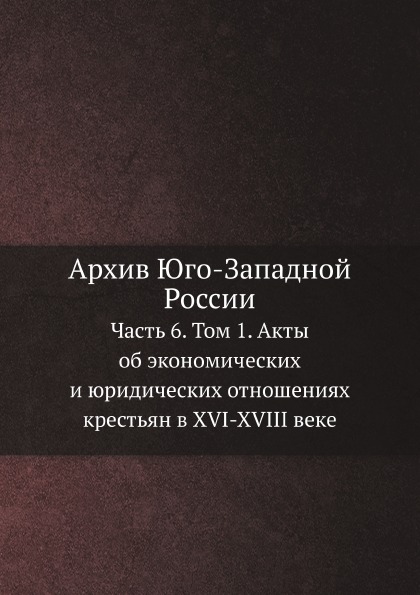 Архив Юго-Западной России, Часть 6, том 1, Акты Об Экономических и Юридических От...
Архив Юго-Западной России, Часть 6, том 1, Акты Об Экономических и Юридических От...