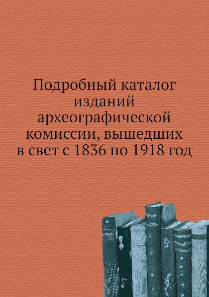 Подробный каталог Изданий Археографической комиссии, Вышедших В Свет С 1836 по 19...
Подробный каталог Изданий Археографической комиссии, Вышедших В Свет С 1836 по 19...