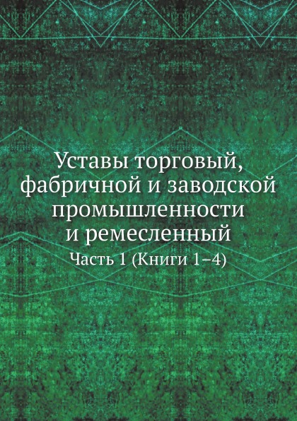 Уставы торговый, Фабричной и Заводской промышленности и Ремесленный, Ч.1 (Книги 1–4)
Уставы торговый, Фабричной и Заводской промышленности и Ремесленный, Ч.1 (Книги 1–4)