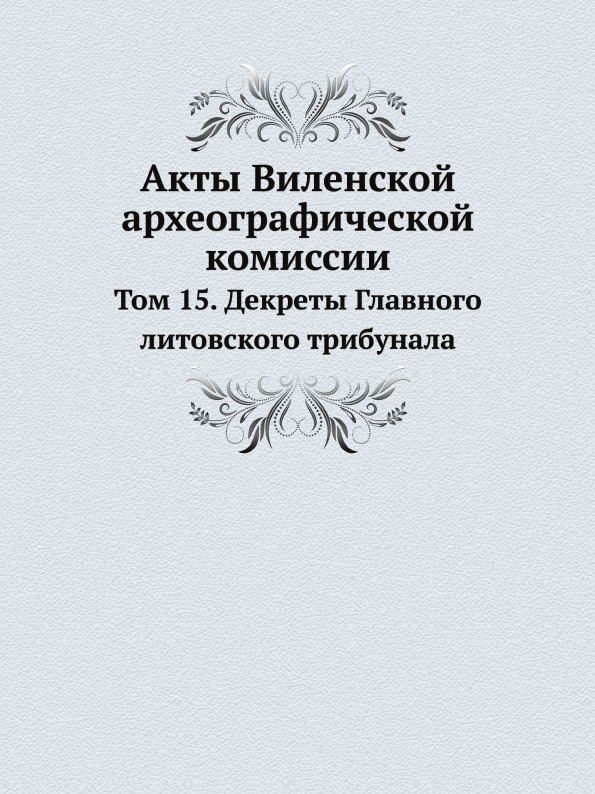Акты Виленской Археографической комиссии, том 15, Декреты Главного литовского три...
Акты Виленской Археографической комиссии, том 15, Декреты Главного литовского три...