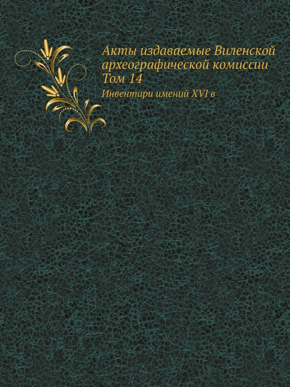 Акты Издаваемые Виленской Археографической комиссии том 14, Инвентари Имений Xvi В
Акты Издаваемые Виленской Археографической комиссии том 14, Инвентари Имений Xvi В