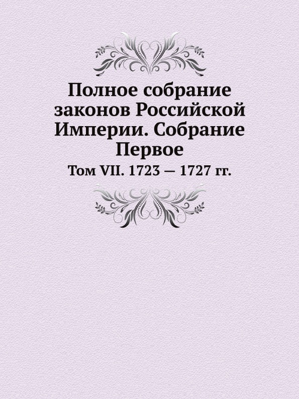 Полное Собрание Законов Российской Империи, Собрание первое, том Vii, 1723 — 1727 Гг
Полное Собрание Законов Российской Империи, Собрание первое, том Vii, 1723 — 1727 Гг