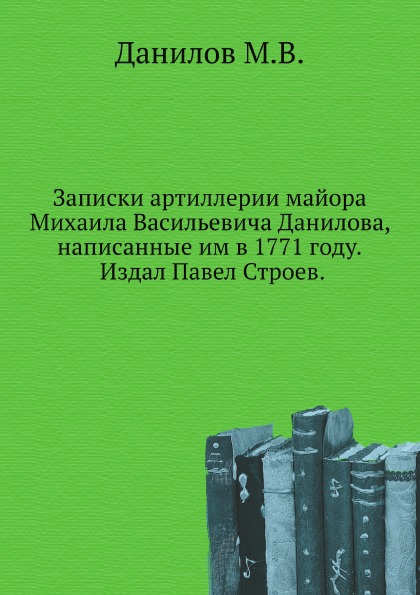 Записки Артиллерии Майора Михаила Васильевича Данилова, написанные Им В 1771 Году...
Записки Артиллерии Майора Михаила Васильевича Данилова, написанные Им В 1771 Году...