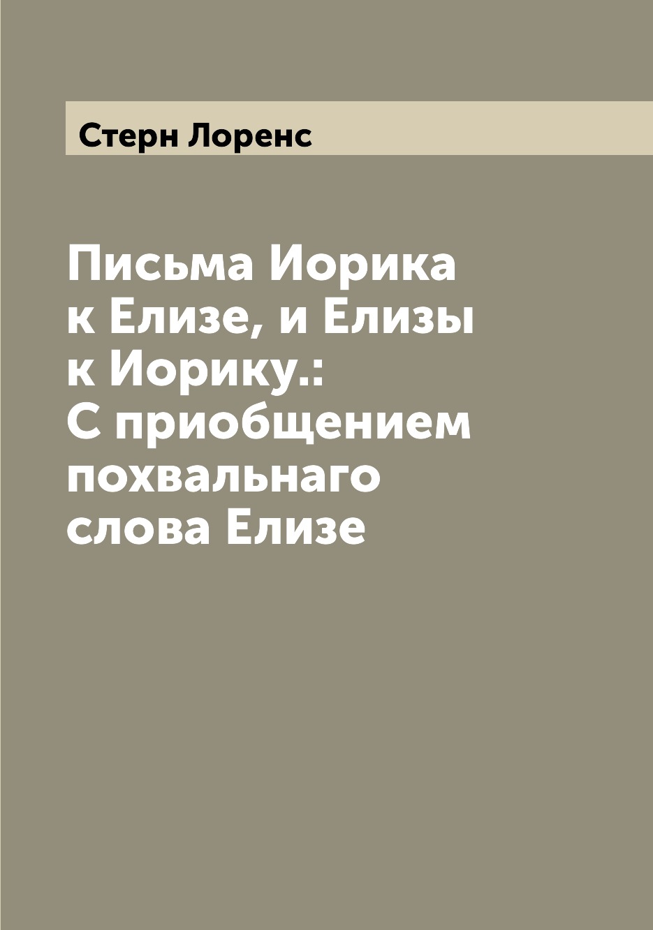 Книга Письма Иорика к Елизе, и Елизы к Иорику.: С приобщением похвальнаго слова Елизе
Книга Письма Иорика к Елизе, и Елизы к Иорику.: С приобщением похвальнаго слова Елизе