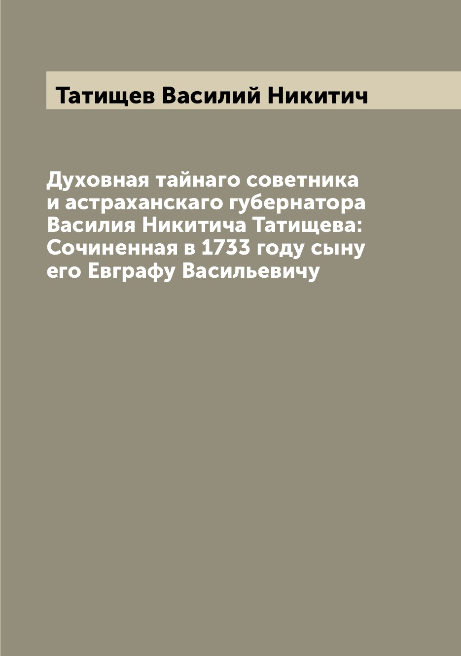 Книга Духовная тайнаго советника и астраханскаго губернатора Василия Никитича Татищева:...
Книга Духовная тайнаго советника и астраханскаго губернатора Василия Никитича Татищева:...