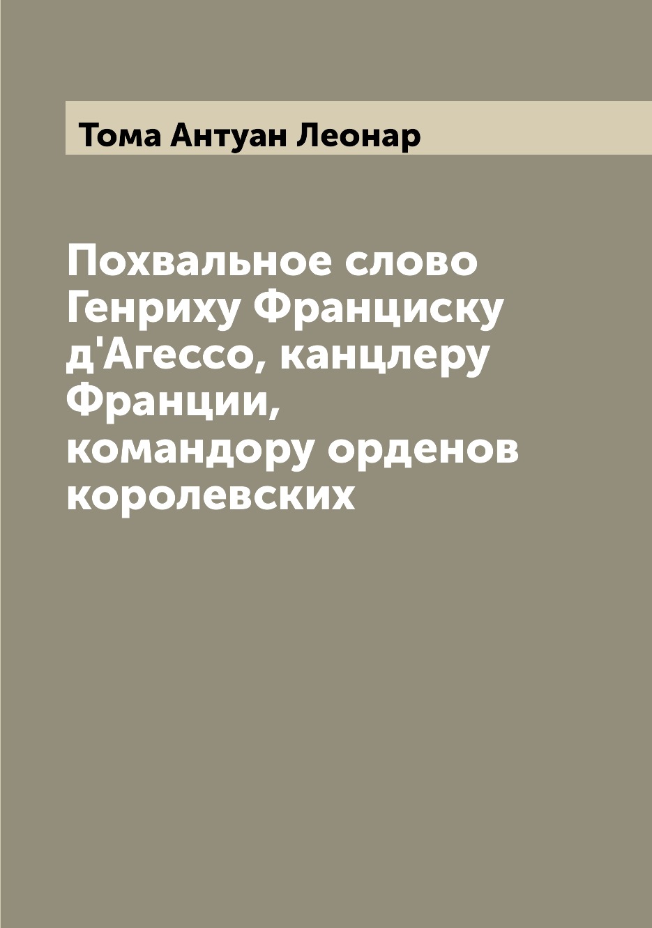 Книга Похвальное слово Генриху Франциску д'Агессо, канцлеру Франции, командору орденов ...
Книга Похвальное слово Генриху Франциску д'Агессо, канцлеру Франции, командору орденов ...