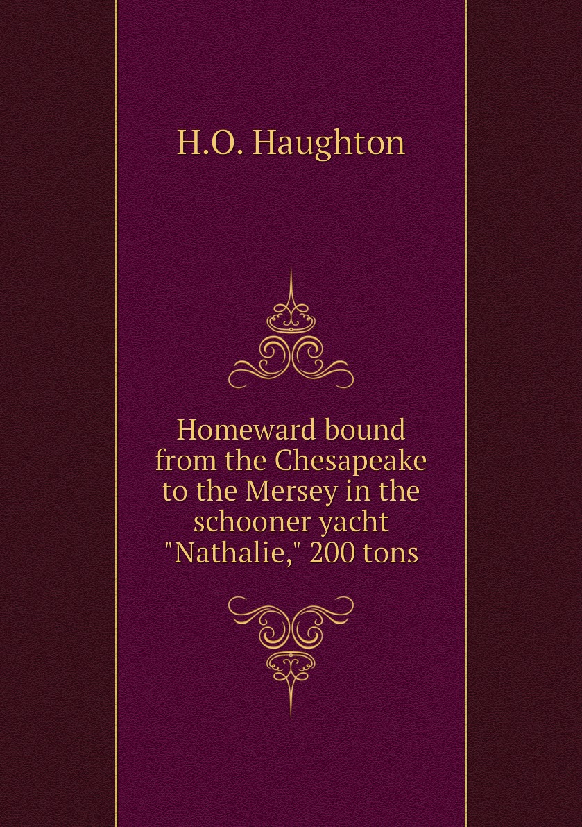 Homeward bound from the Chesapeake to the Mersey in the schooner yacht Nathalie, 200 tons
Homeward bound from the Chesapeake to the Mersey in the schooner yacht Nathalie, 200 tons