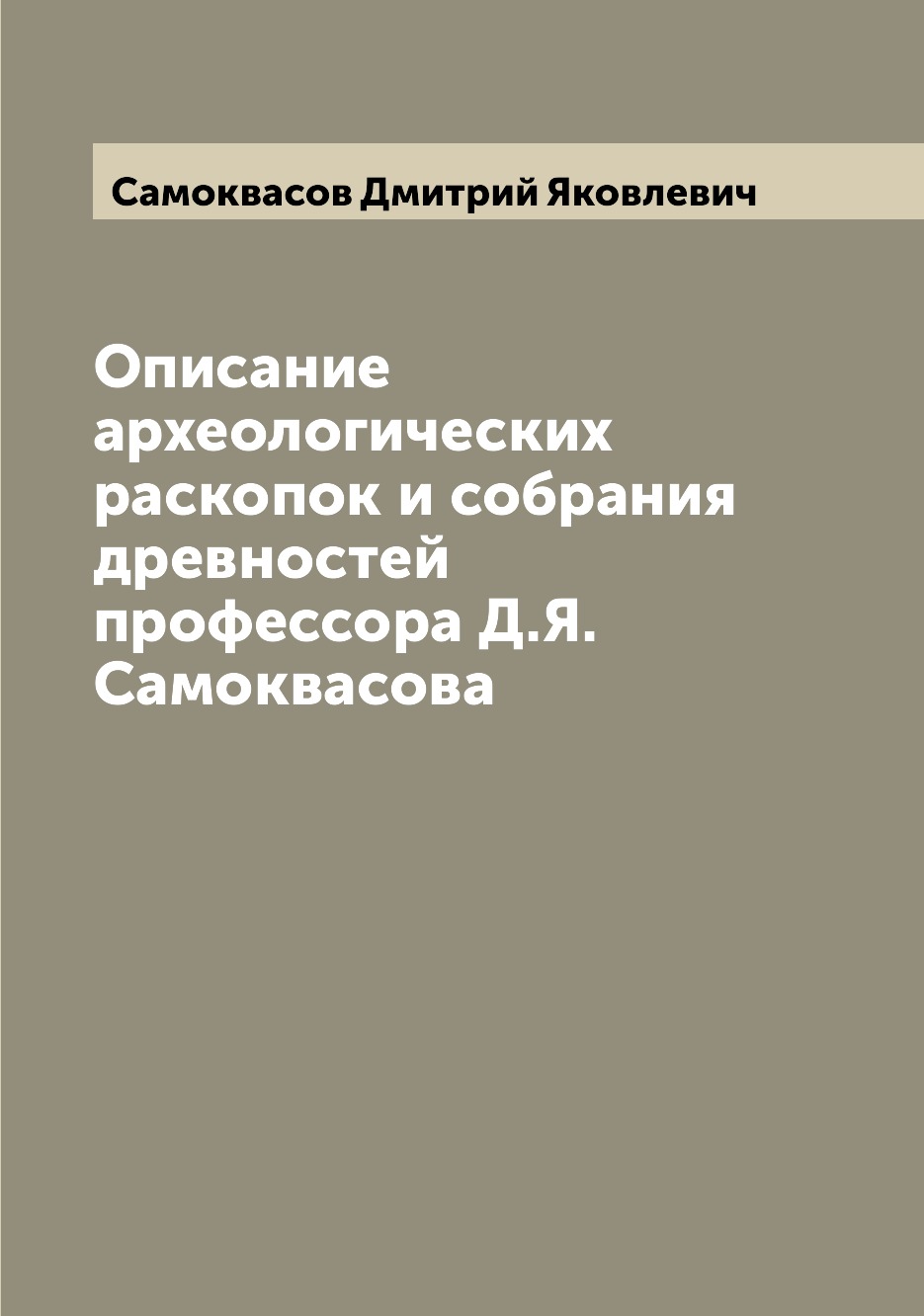 Книга Описание археологических раскопок и собрания древностей профессора Д.Я. Самоквасова
Книга Описание археологических раскопок и собрания древностей профессора Д.Я. Самоквасова
