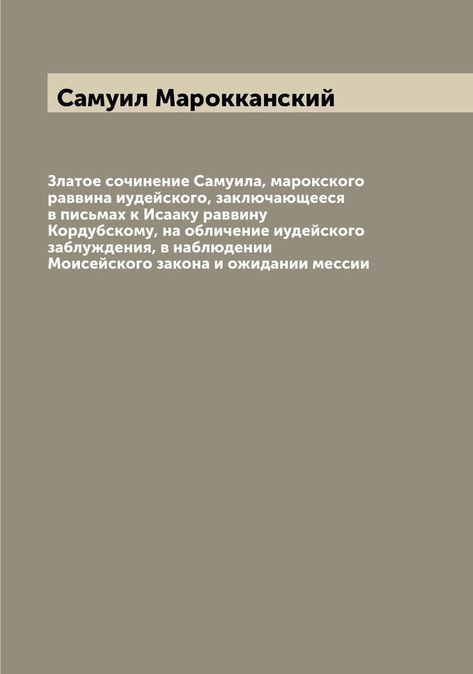Златое сочинение Самуила, марокского раввина иудейского, заключающееся в письмах ...
Златое сочинение Самуила, марокского раввина иудейского, заключающееся в письмах ...