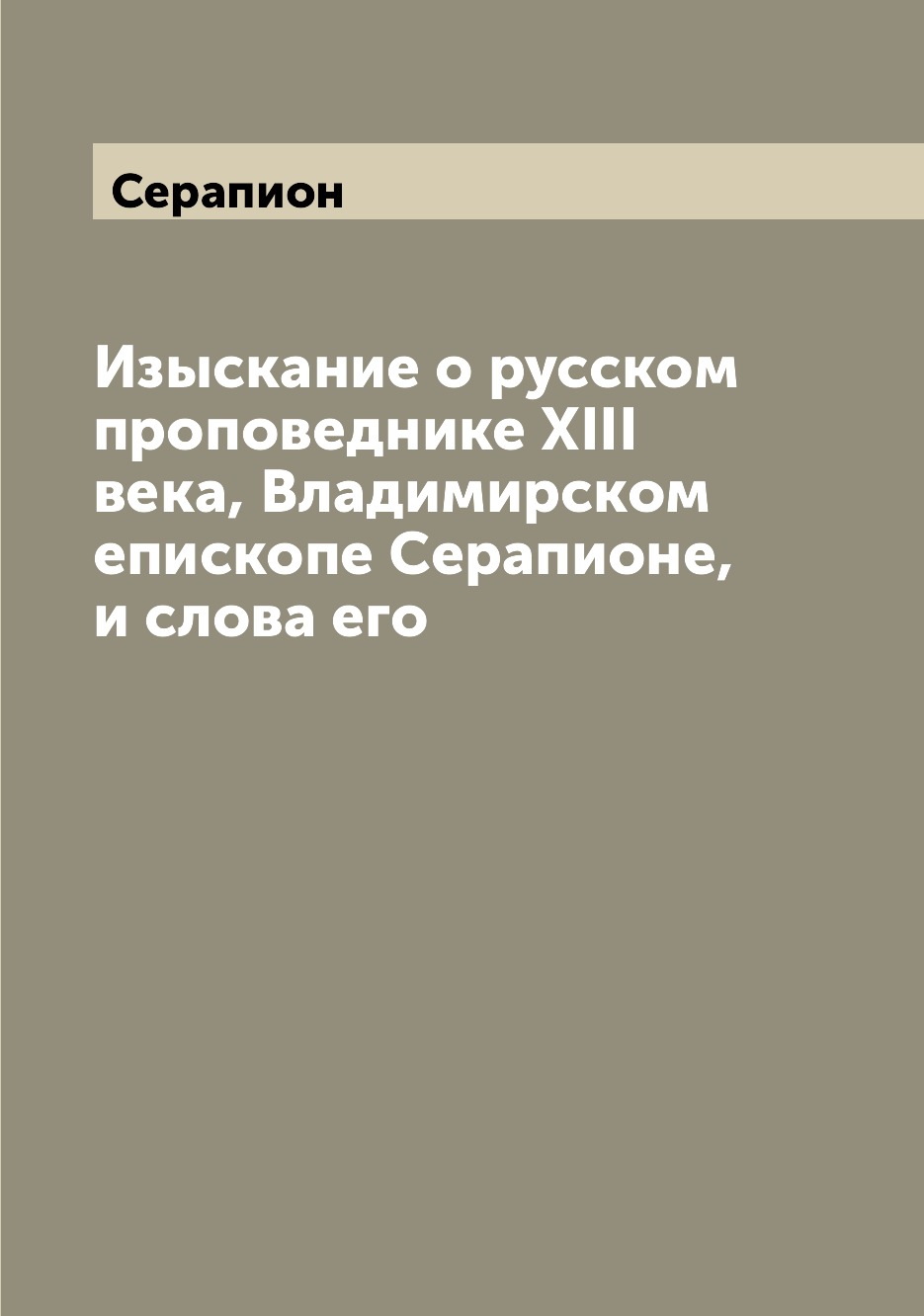 Книга Изыскание о русском проповеднике XIII века, Владимирском епископе Серапионе, и сл...
Книга Изыскание о русском проповеднике XIII века, Владимирском епископе Серапионе, и сл...