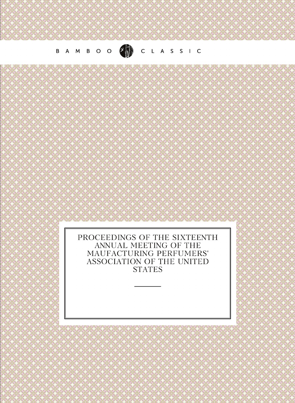 Proceedings of the sixteenth Annual Meeting of the Maufacturing Perfumers' Association
Proceedings of the sixteenth Annual Meeting of the Maufacturing Perfumers' Association
