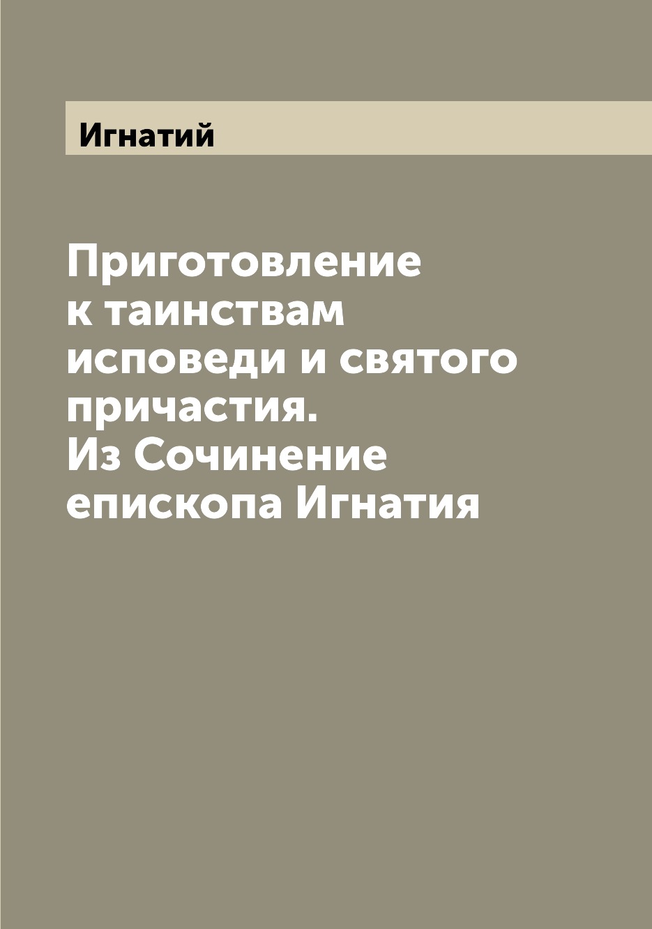 Книга Приготовление к таинствам исповеди и святого причастия. Из Сочинение епископа Игн...
Книга Приготовление к таинствам исповеди и святого причастия. Из Сочинение епископа Игн...