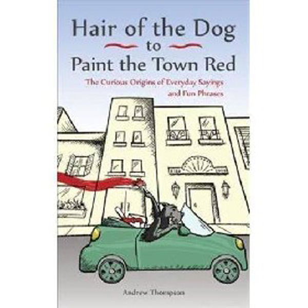 Hair of the Dog to Paint the Town Red: The Curious Origins of Everyday Sayings and ...
Hair of the Dog to Paint the Town Red: The Curious Origins of Everyday Sayings and ...