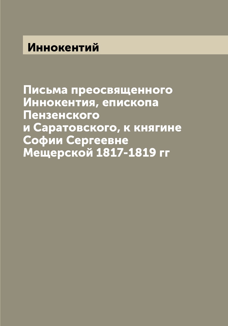 Письма преосвященного Иннокентия, епископа Пензенского и Саратовского, к княгине ...
Письма преосвященного Иннокентия, епископа Пензенского и Саратовского, к княгине ...