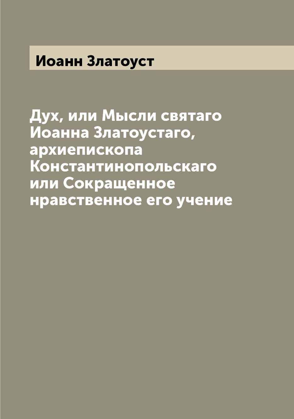 Книга Дух, или Мысли святаго Иоанна Златоустаго, архиепископа Константинопольскаго или ...
Книга Дух, или Мысли святаго Иоанна Златоустаго, архиепископа Константинопольскаго или ...