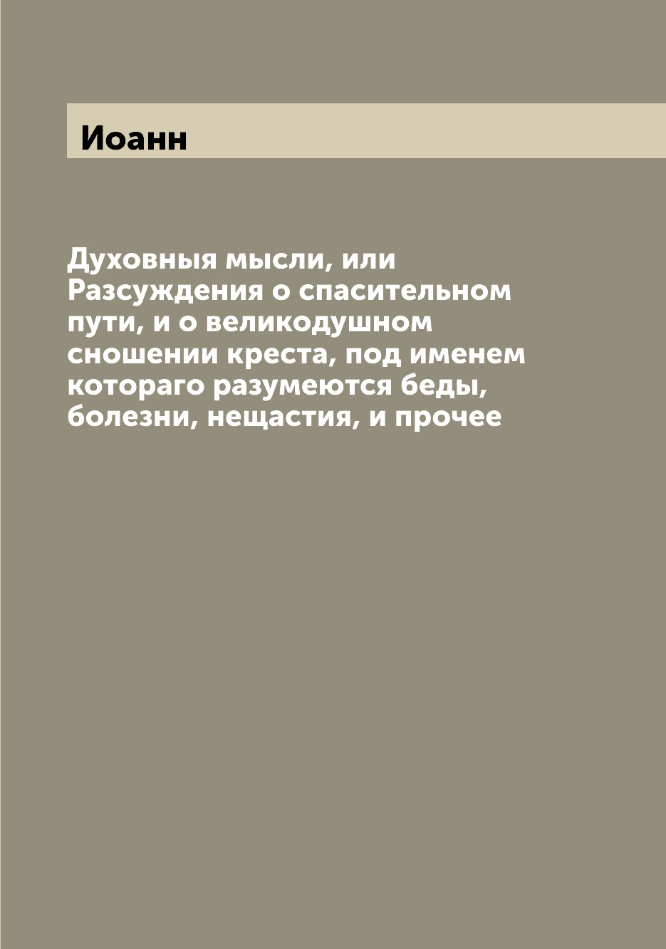 Книга Духовныя мысли, или Разсуждения о спасительном пути, и о великодушном сношении кр...
Книга Духовныя мысли, или Разсуждения о спасительном пути, и о великодушном сношении кр...