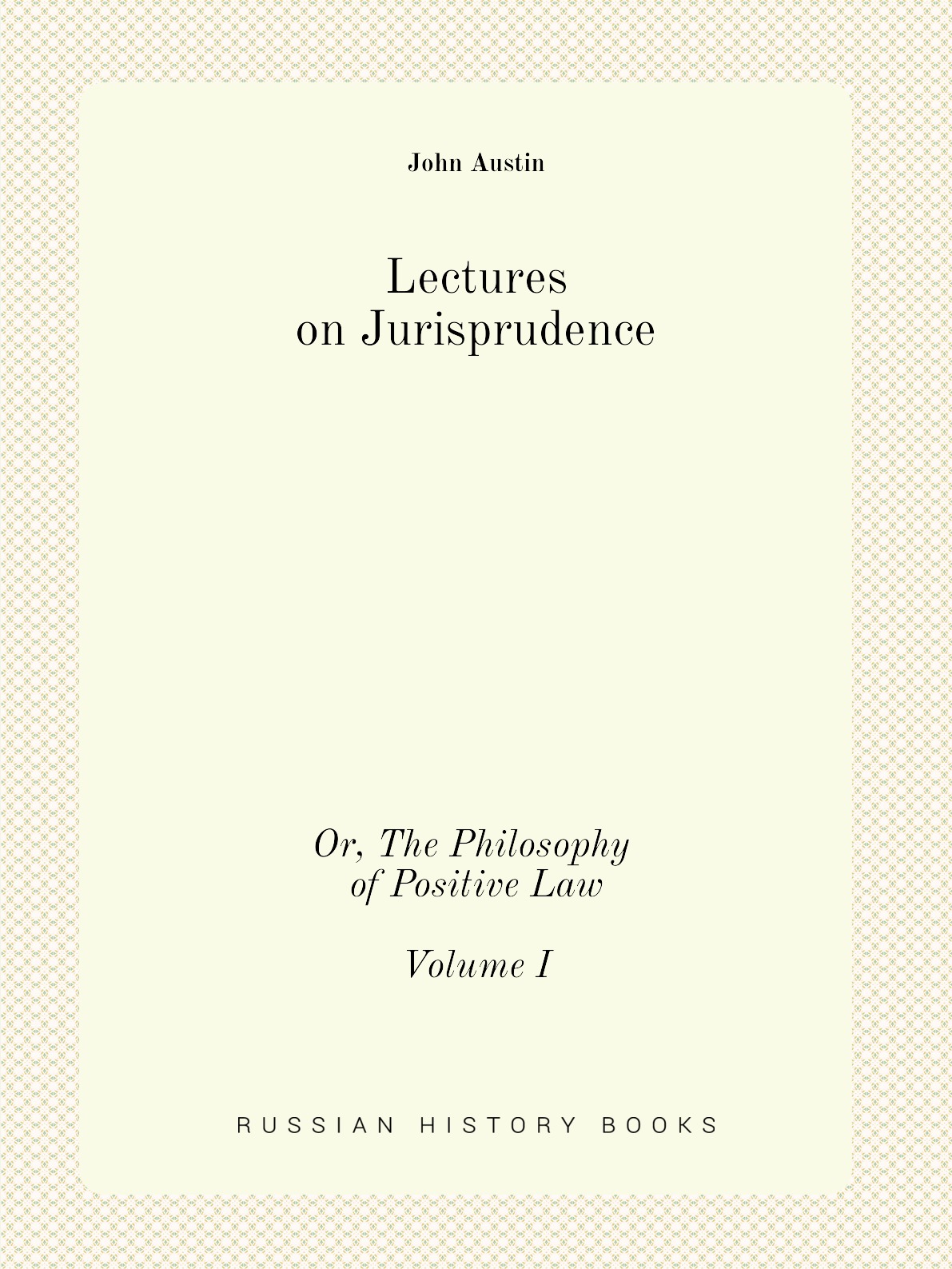 Lectures on Jurisprudence: Or, The Philosophy of Positive Law, Volume 1 (Third Edition)
Lectures on Jurisprudence: Or, The Philosophy of Positive Law, Volume 1 (Third Edition)