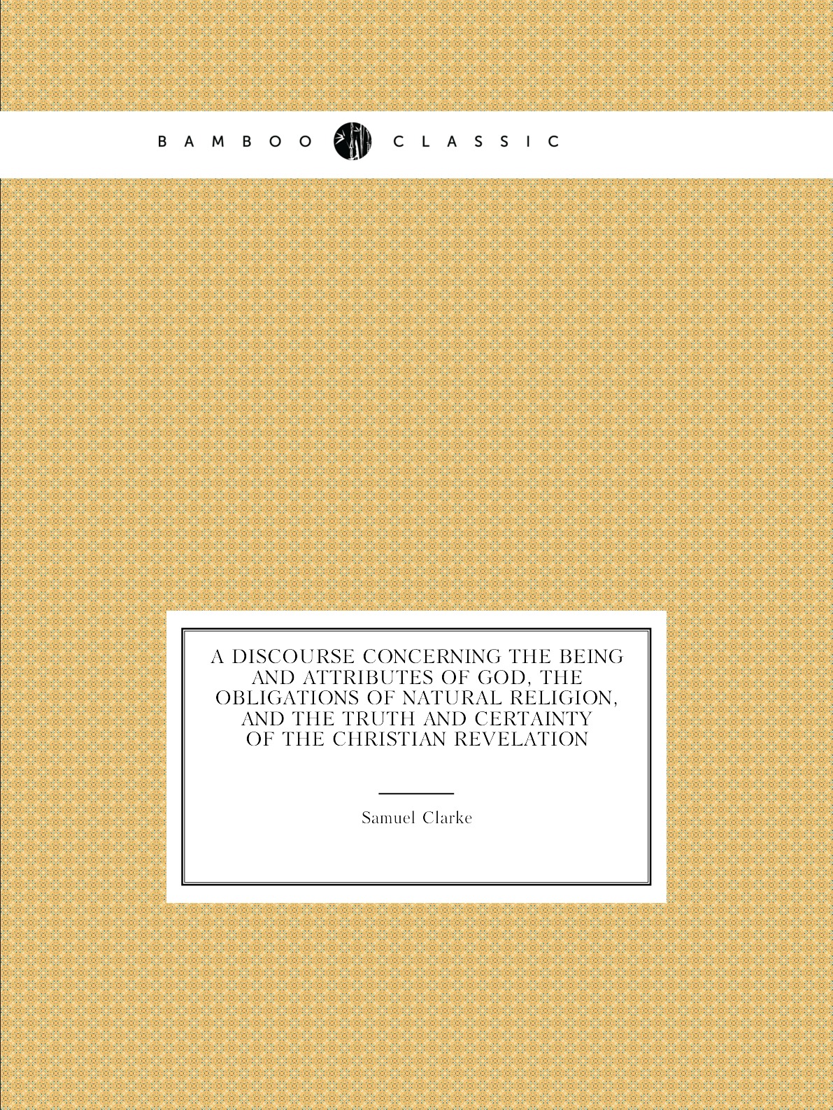 A discourse concerning the being and attributes of God,the obligations of natural religion
A discourse concerning the being and attributes of God,the obligations of natural religion