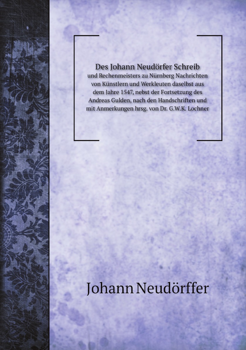 Des Johann Neudorfer Schreib- und Rechenmeisters zu Nurnberg Nachrichten von Kunstlern
Des Johann Neudorfer Schreib- und Rechenmeisters zu Nurnberg Nachrichten von Kunstlern