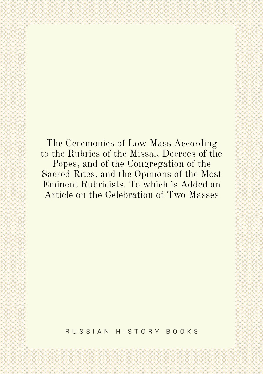 The Ceremonies of Low Mass According to the Rubrics of the Missal, Decrees of the Popes
The Ceremonies of Low Mass According to the Rubrics of the Missal, Decrees of the Popes