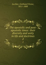 The apostolic and post-apostolic times: their diversity and unity in life and doctrines. 2
The apostolic and post-apostolic times: their diversity and unity in life and doctrines. 2