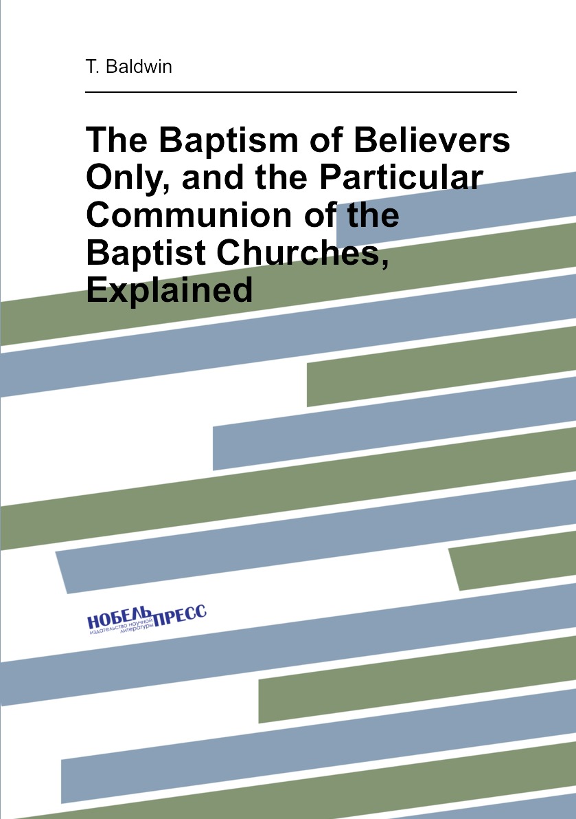 The Baptism of Believers Only, and the Particular Communion of the Baptist Churches
The Baptism of Believers Only, and the Particular Communion of the Baptist Churches
