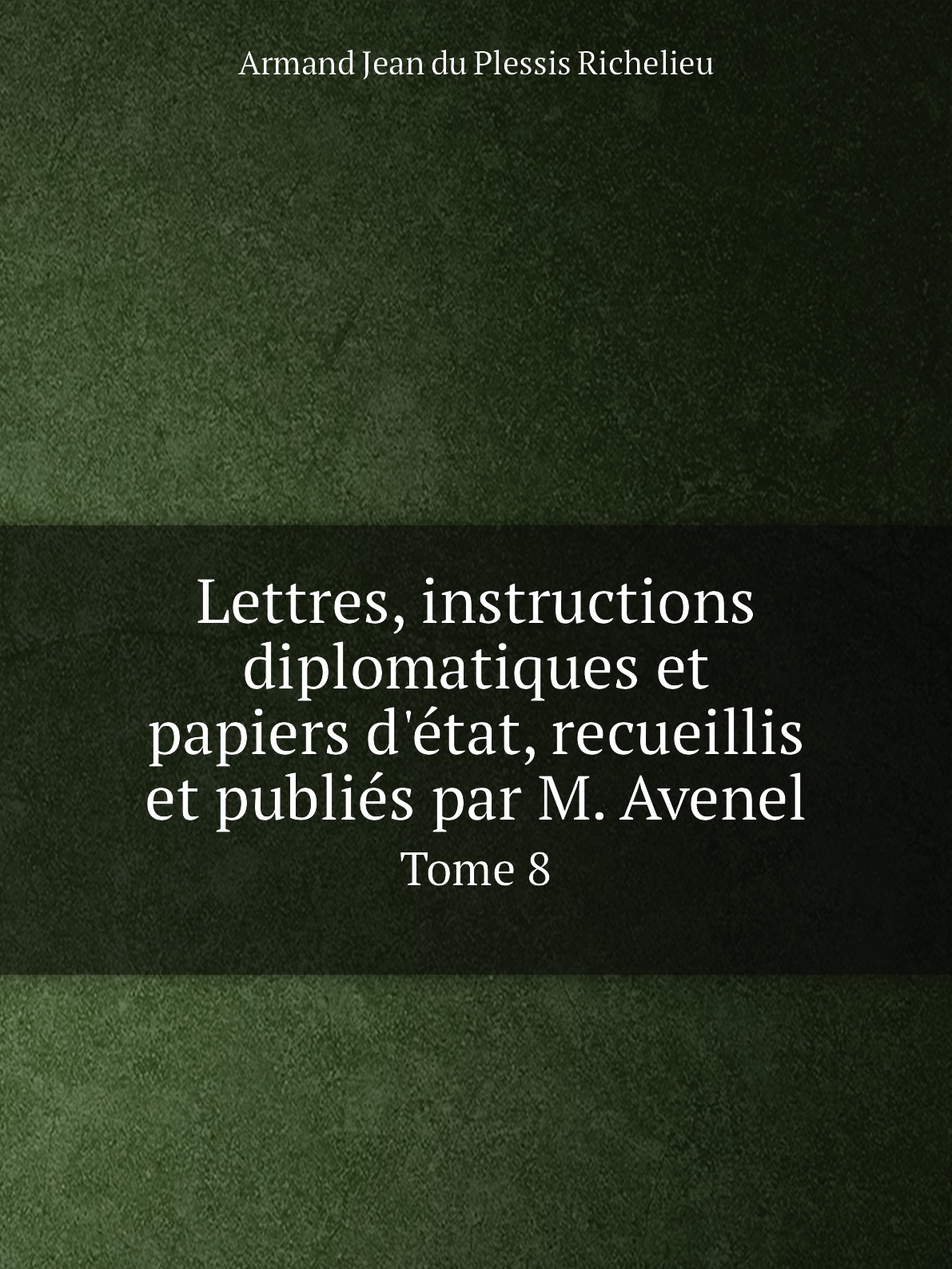 Lettres, instructions diplomatiques et papiers d'etat, recueillis et publies par M. Avenel
Lettres, instructions diplomatiques et papiers d'etat, recueillis et publies par M. Avenel