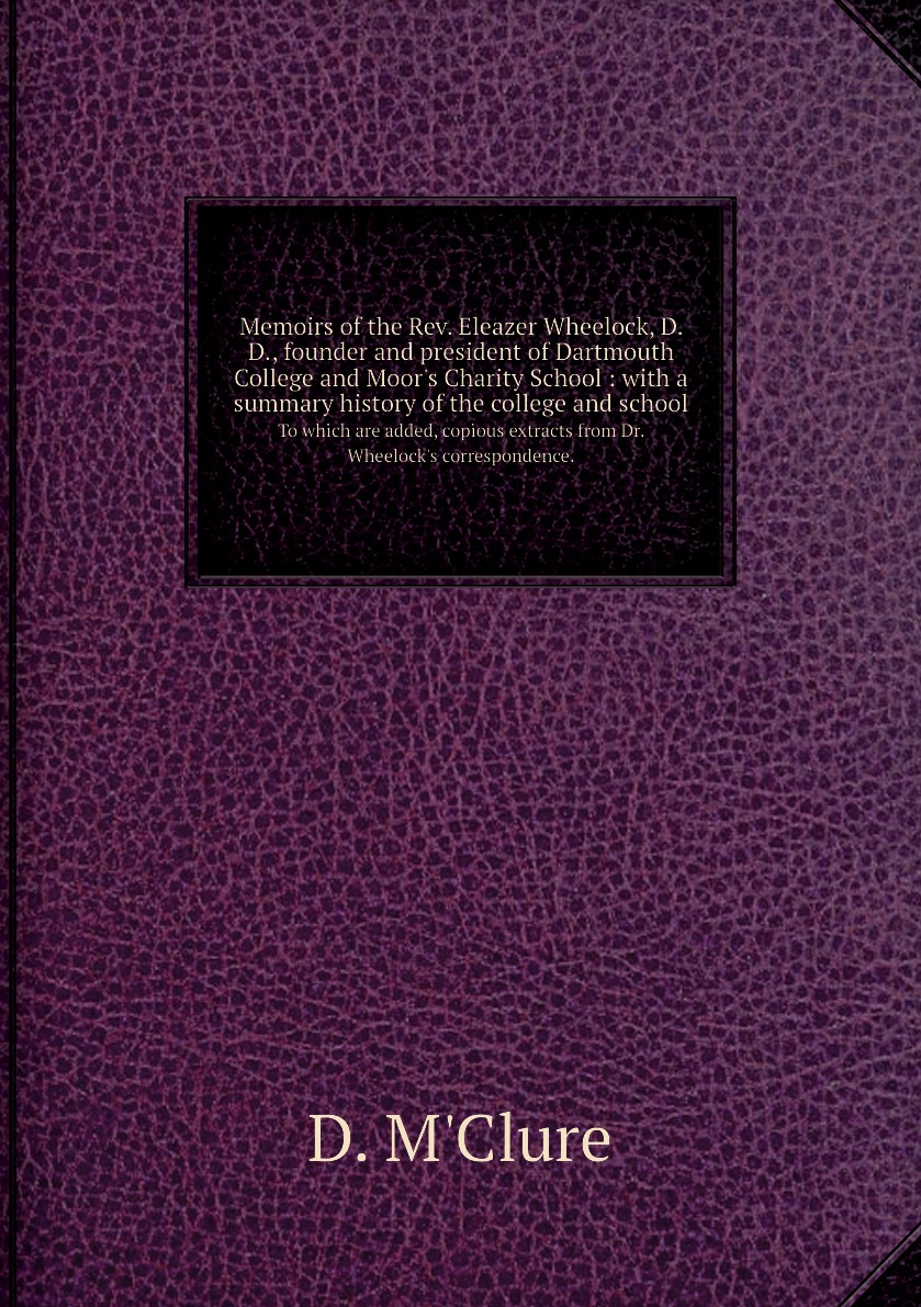 Memoirs of the Rev. Eleazer Wheelock, D. D., founder and president of Dartmouth College an
Memoirs of the Rev. Eleazer Wheelock, D. D., founder and president of Dartmouth College an