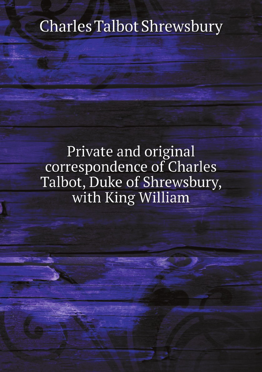 Private and original correspondence of Charles Talbot,Duke of Shrewsbury,with King William
Private and original correspondence of Charles Talbot,Duke of Shrewsbury,with King William