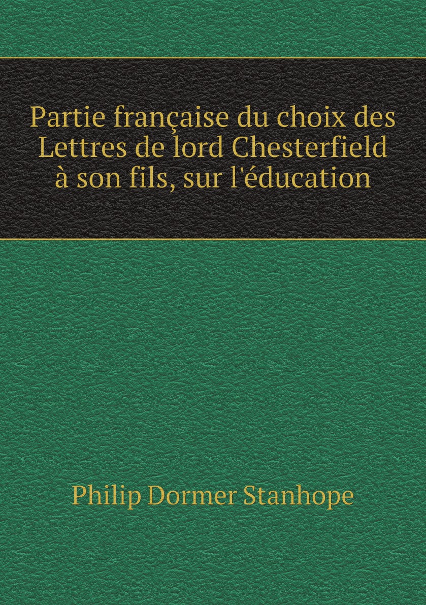 Partie francaise du choix des Lettres de lord Chesterfield a son fils, sur l'education
Partie francaise du choix des Lettres de lord Chesterfield a son fils, sur l'education