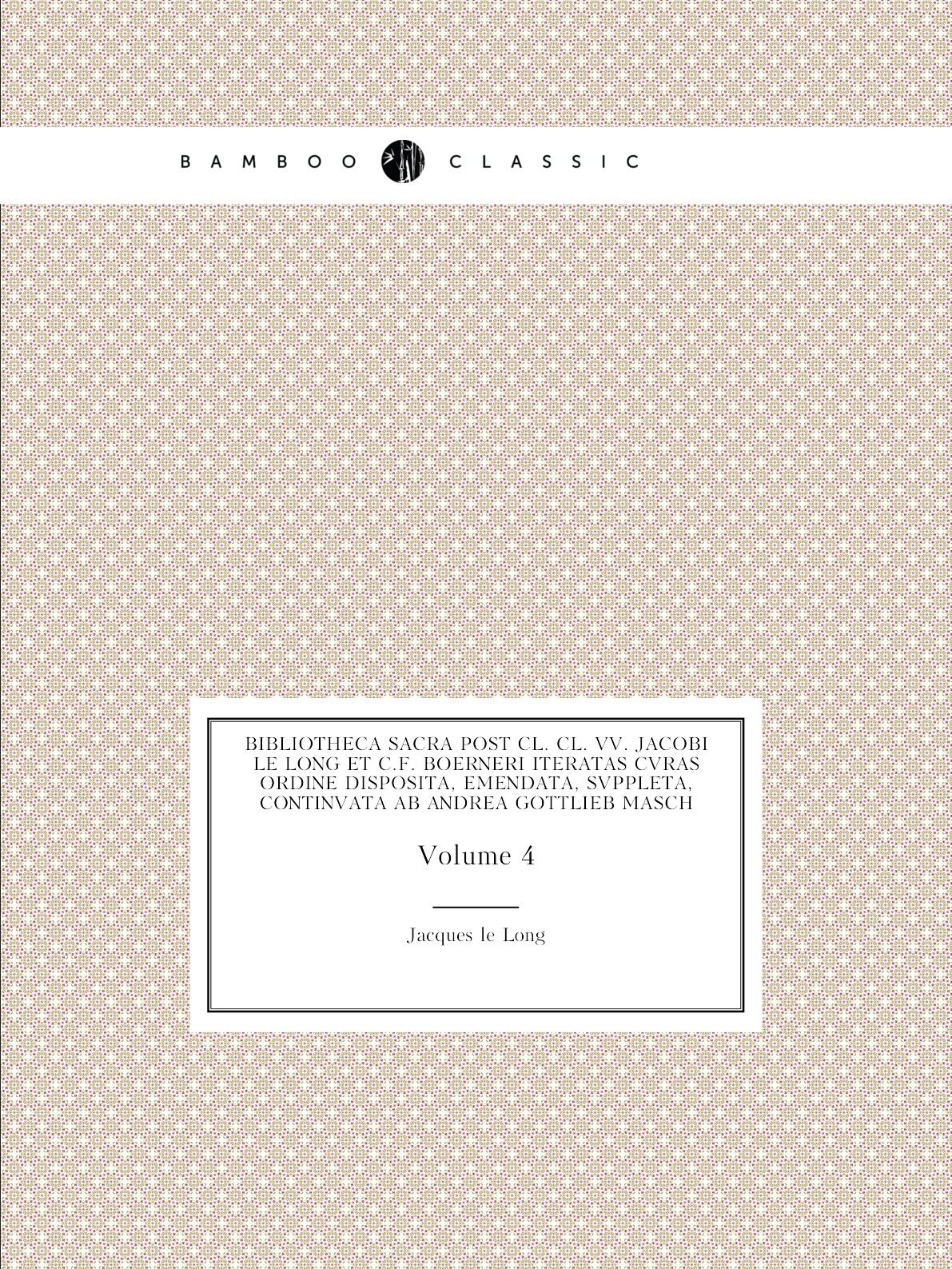 Bibliotheca Sacra Post Cl. Cl. Vv. Jacobi Le Long Et C.f. Boerneri Iteratas Cvras Ordine
Bibliotheca Sacra Post Cl. Cl. Vv. Jacobi Le Long Et C.f. Boerneri Iteratas Cvras Ordine