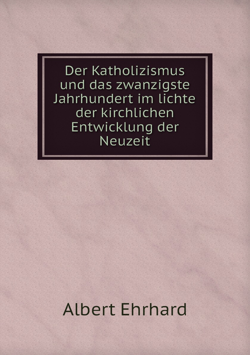 Der Katholizismus und das zwanzigste Jahrhundert im lichte der kirchlichen Entwicklung
Der Katholizismus und das zwanzigste Jahrhundert im lichte der kirchlichen Entwicklung