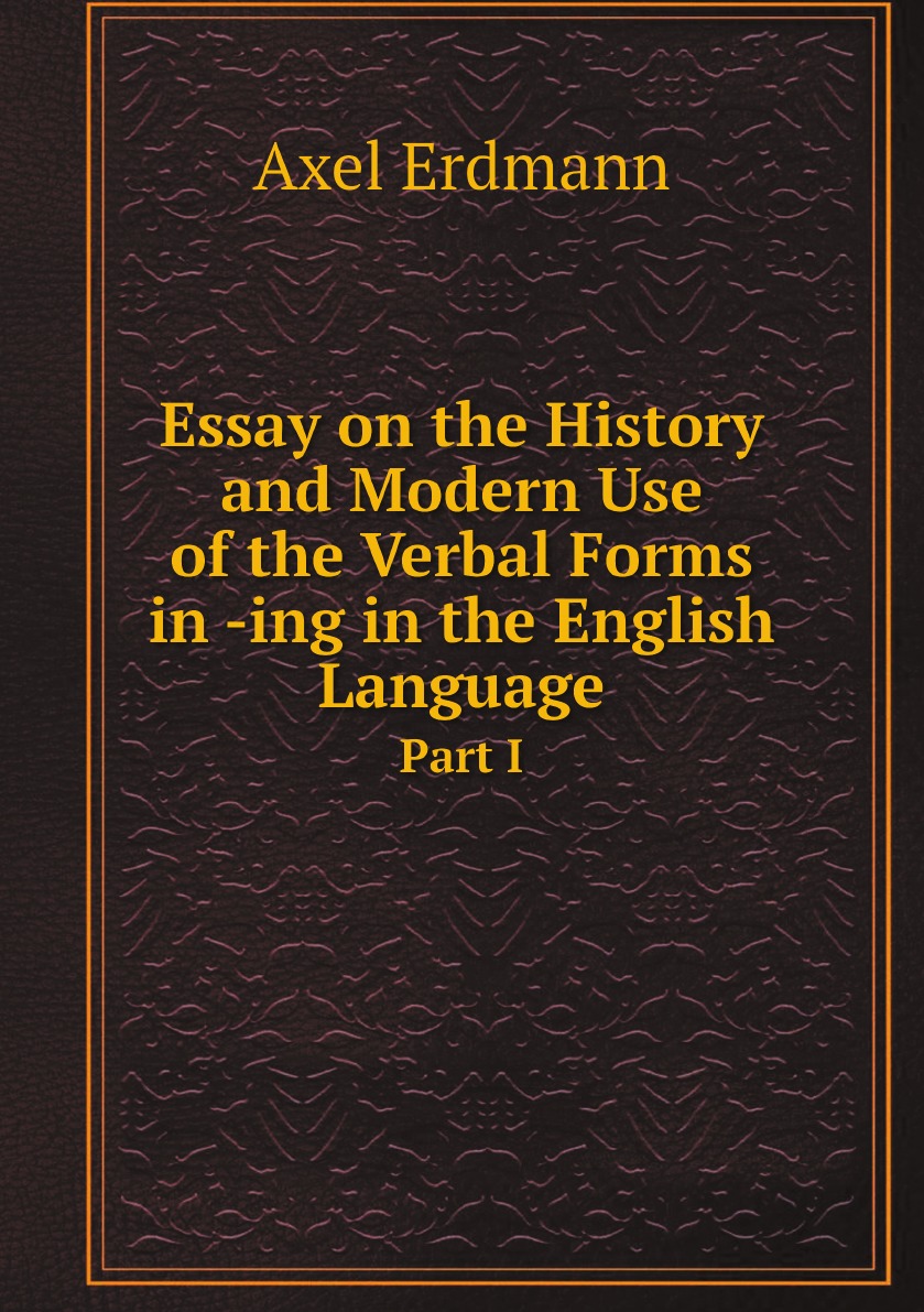 Essay on the History and Modern Use of the Verbal Forms in -ing in the English Language
Essay on the History and Modern Use of the Verbal Forms in -ing in the English Language