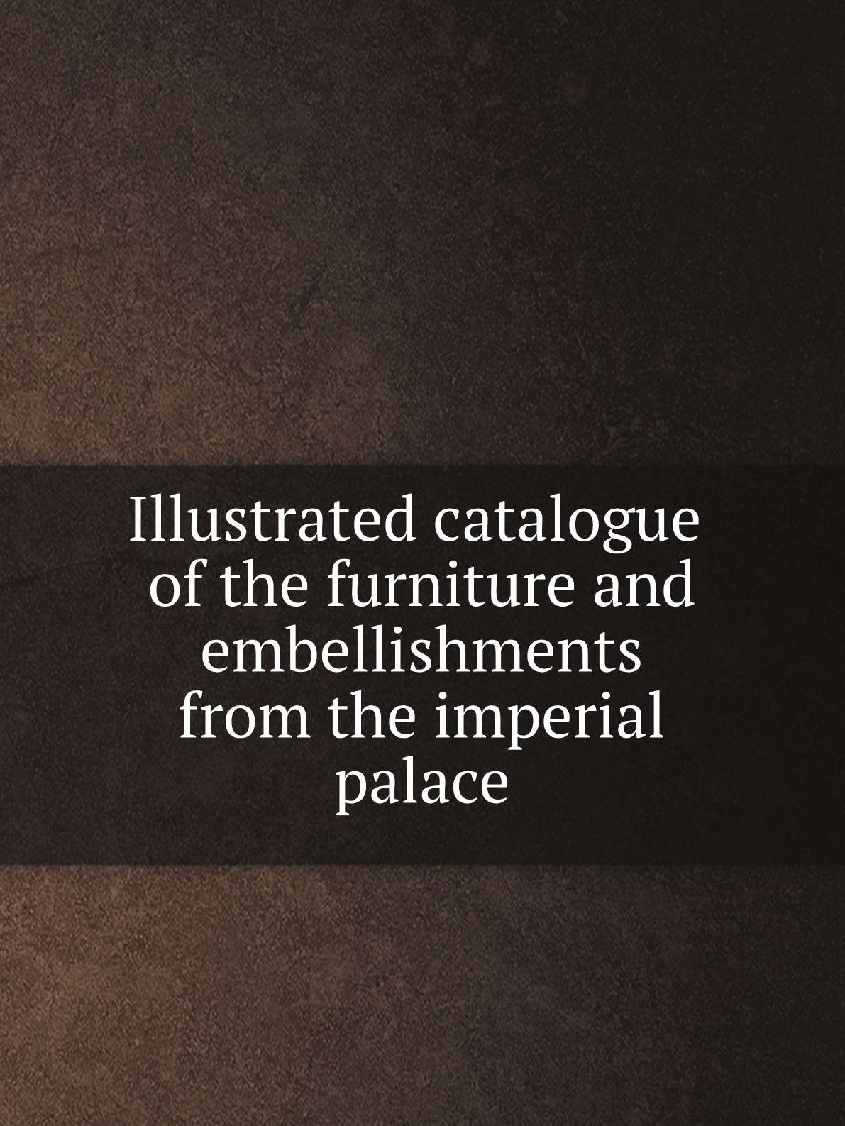 Illustrated catalogue of the furniture and embellishments from the imperial palace
Illustrated catalogue of the furniture and embellishments from the imperial palace