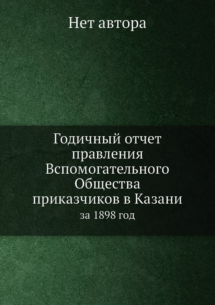 Книга Годичный отчет правления Вспомогательного Общества приказчиков в Казани. за 1898 год
Книга Годичный отчет правления Вспомогательного Общества приказчиков в Казани. за 1898 год