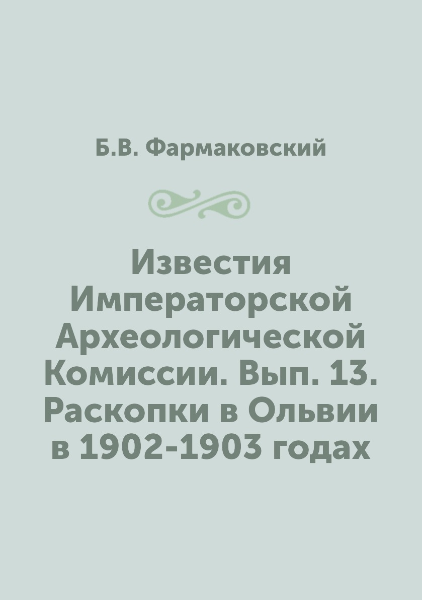 Книга Известия Императорской Археологической Комиссии. Вып. 13. Раскопки в Ольвии в 190...
Книга Известия Императорской Археологической Комиссии. Вып. 13. Раскопки в Ольвии в 190...