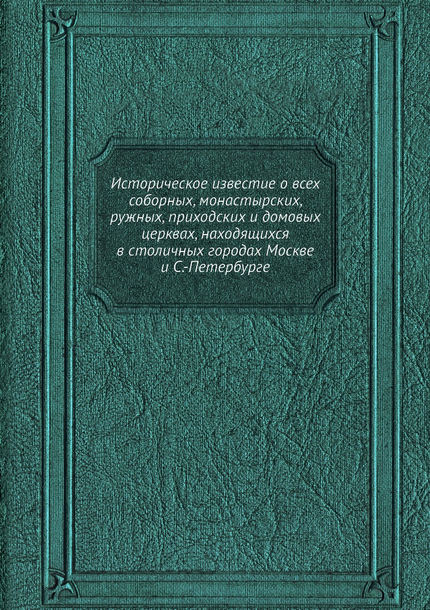 Книга Историческое известие о всех соборных, монастырских, ружных, приходских и домовых...
Книга Историческое известие о всех соборных, монастырских, ружных, приходских и домовых...