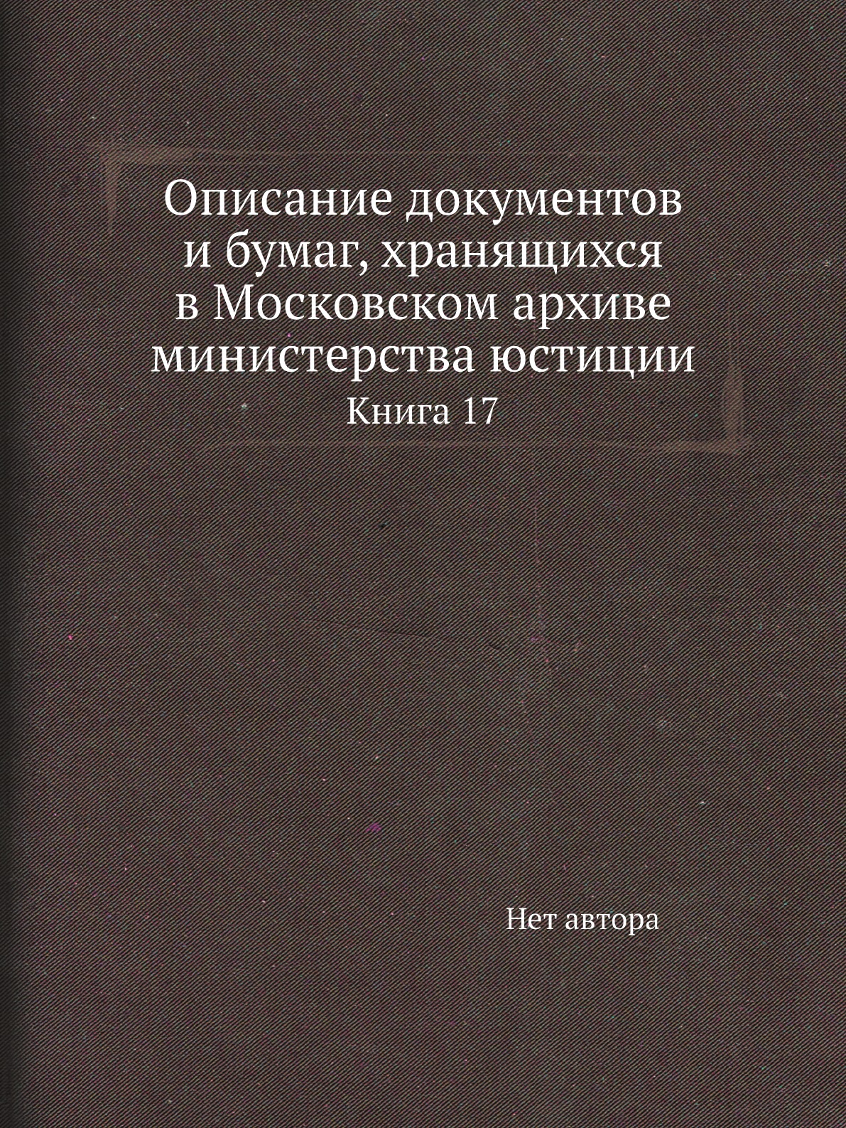 Книга Описание документов и бумаг, хранящихся в Московском архиве министерства юстиции К17
Книга Описание документов и бумаг, хранящихся в Московском архиве министерства юстиции К17