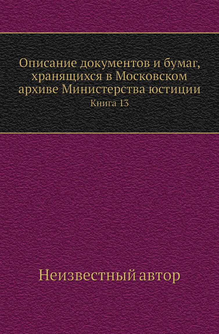 Книга Описание документов и бумаг, хранящихся в Московском архиве Министерства юстиции К13
Книга Описание документов и бумаг, хранящихся в Московском архиве Министерства юстиции К13
