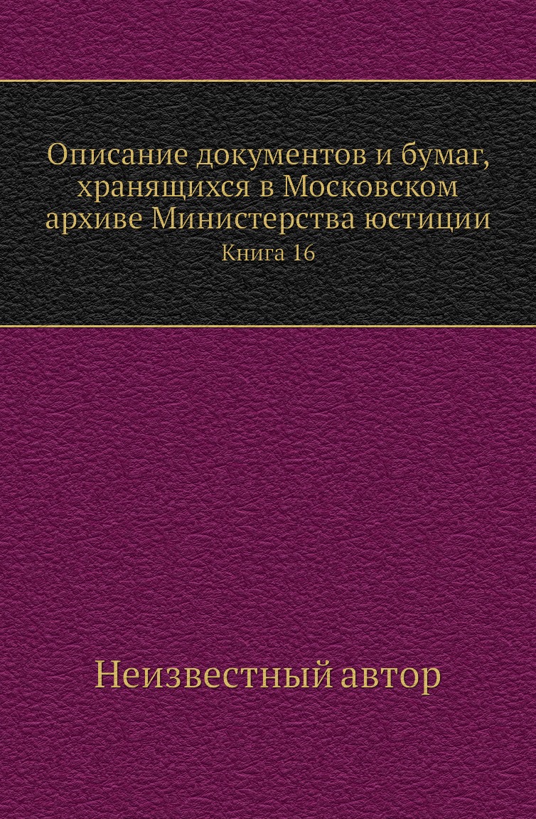 Книга Описание документов и бумаг, хранящихся в Московском архиве Министерства юстиции К16
Книга Описание документов и бумаг, хранящихся в Московском архиве Министерства юстиции К16