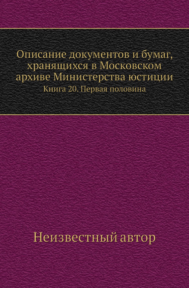 Книга Описание документов и бумаг, хранящихся в Московском архиве Министерства юстиции К20
Книга Описание документов и бумаг, хранящихся в Московском архиве Министерства юстиции К20