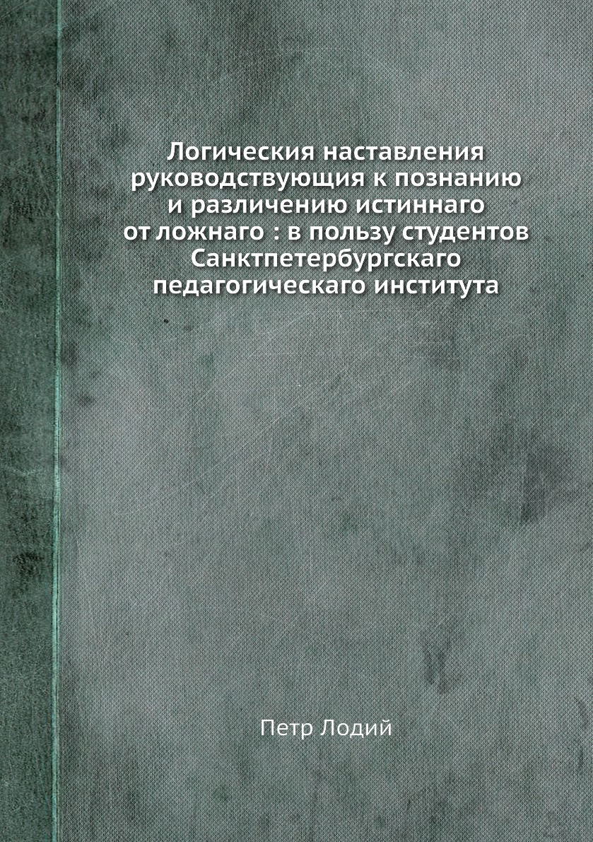Книга Логическия наставления руководствующия к познанию и различению истиннаго от ложна...
Книга Логическия наставления руководствующия к познанию и различению истиннаго от ложна...